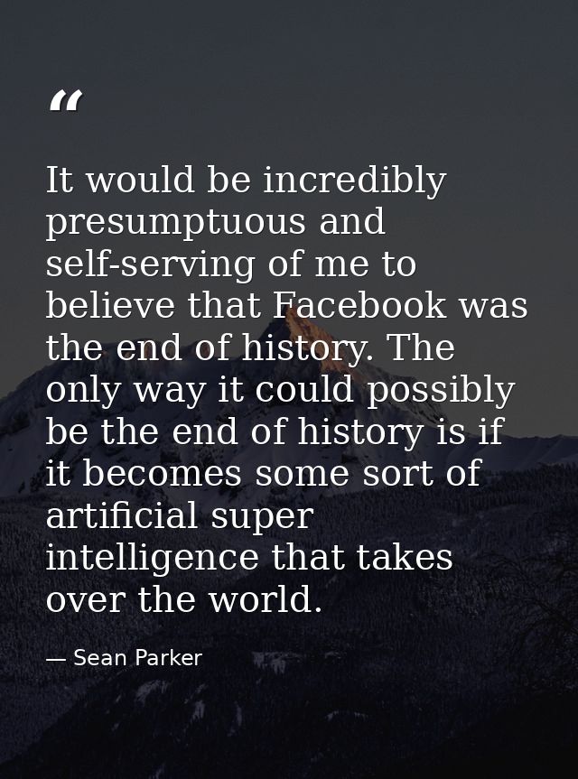 It would be incredibly presumptuous and self-serving of me to believe that Facebook was the end of history. The only way — Sean Parker