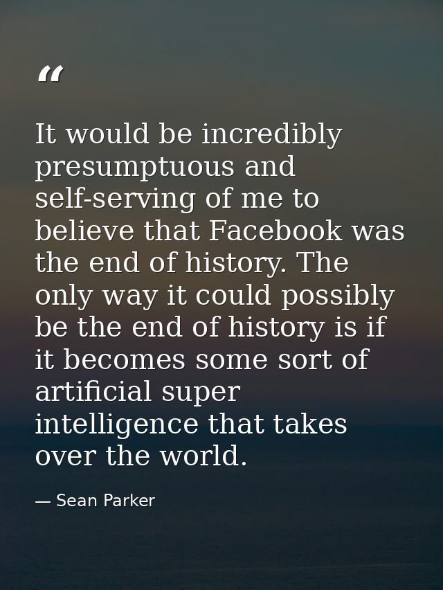It would be incredibly presumptuous and self-serving of me to believe that Facebook was the end of history. The only way — Sean Parker