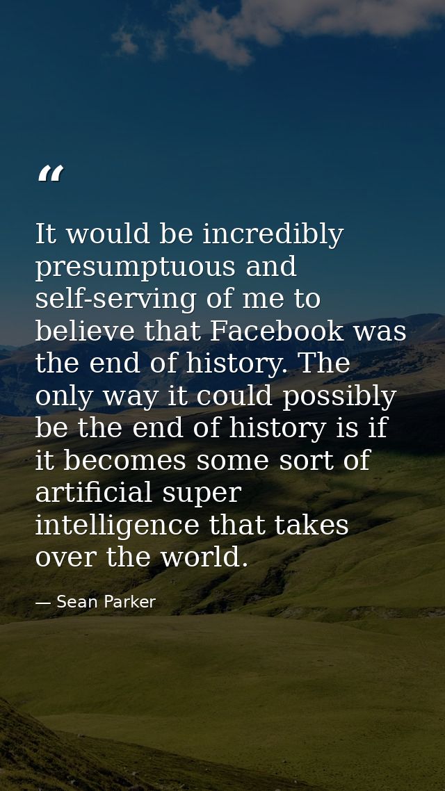It would be incredibly presumptuous and self-serving of me to believe that Facebook was the end of history. The only way — Sean Parker