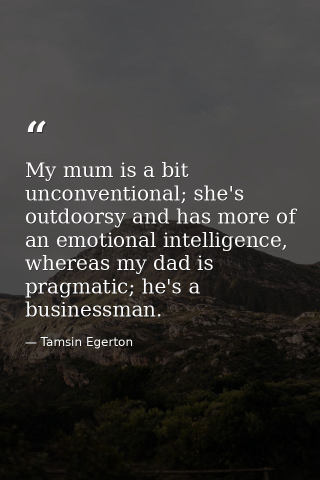 My mum is a bit unconventional; she's outdoorsy and has more of an emotional intelligence, whereas my dad is pragmatic;  — Tamsin Egerton
