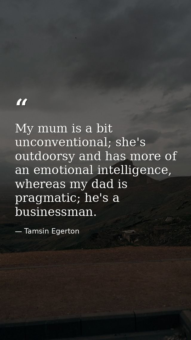 My mum is a bit unconventional; she's outdoorsy and has more of an emotional intelligence, whereas my dad is pragmatic;  — Tamsin Egerton