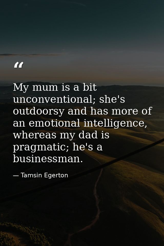 My mum is a bit unconventional; she's outdoorsy and has more of an emotional intelligence, whereas my dad is pragmatic;  — Tamsin Egerton