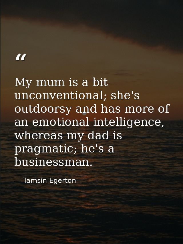 My mum is a bit unconventional; she's outdoorsy and has more of an emotional intelligence, whereas my dad is pragmatic;  — Tamsin Egerton