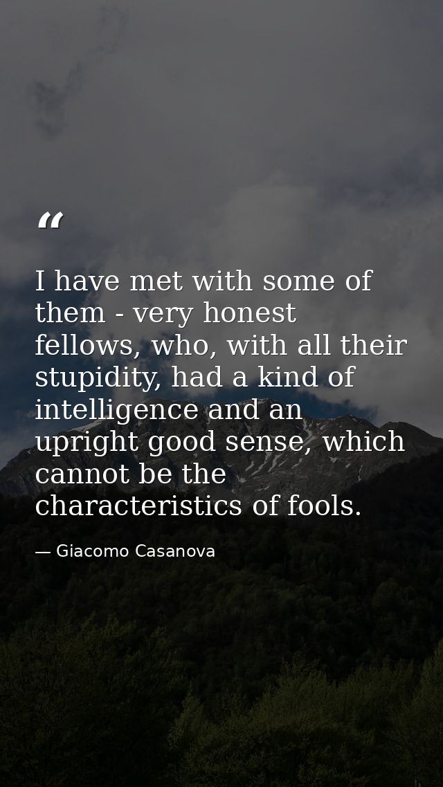 I have met with some of them - very honest fellows, who, with all their stupidity, had a kind of intelligence and an upr — Giacomo Casanova