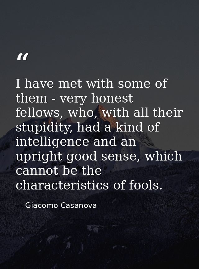I have met with some of them - very honest fellows, who, with all their stupidity, had a kind of intelligence and an upr — Giacomo Casanova