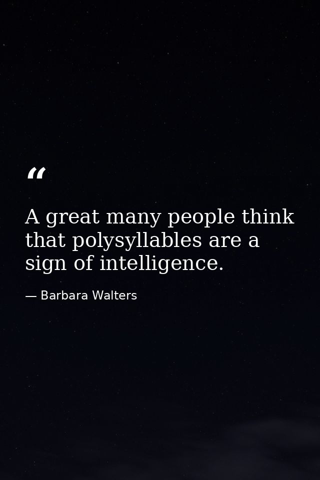 A great many people think that polysyllables are a sign of intelligence. — Barbara Walters