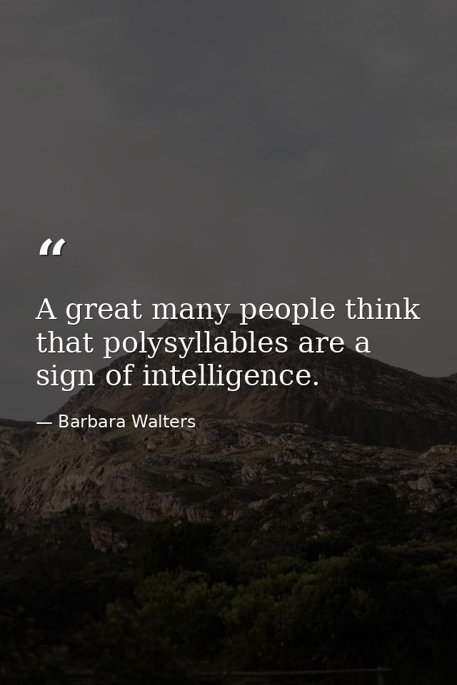 A great many people think that polysyllables are a sign of intelligence. — Barbara Walters