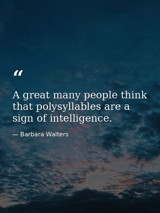 A great many people think that polysyllables are a sign of intelligence. — Barbara Walters
