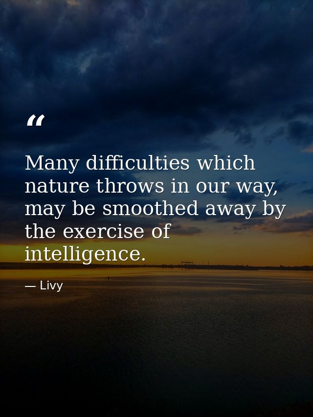 Many difficulties which nature throws in our way, may be smoothed away by the exercise of intelligence. — Livy