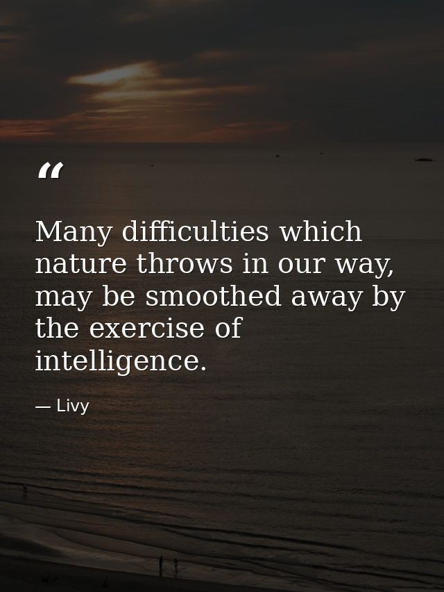 Many difficulties which nature throws in our way, may be smoothed away by the exercise of intelligence. — Livy