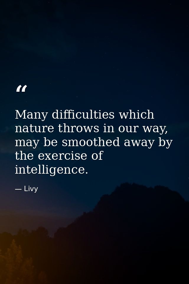 Many difficulties which nature throws in our way, may be smoothed away by the exercise of intelligence. — Livy