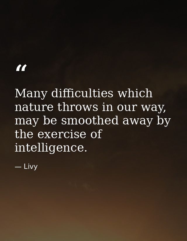 Many difficulties which nature throws in our way, may be smoothed away by the exercise of intelligence. — Livy