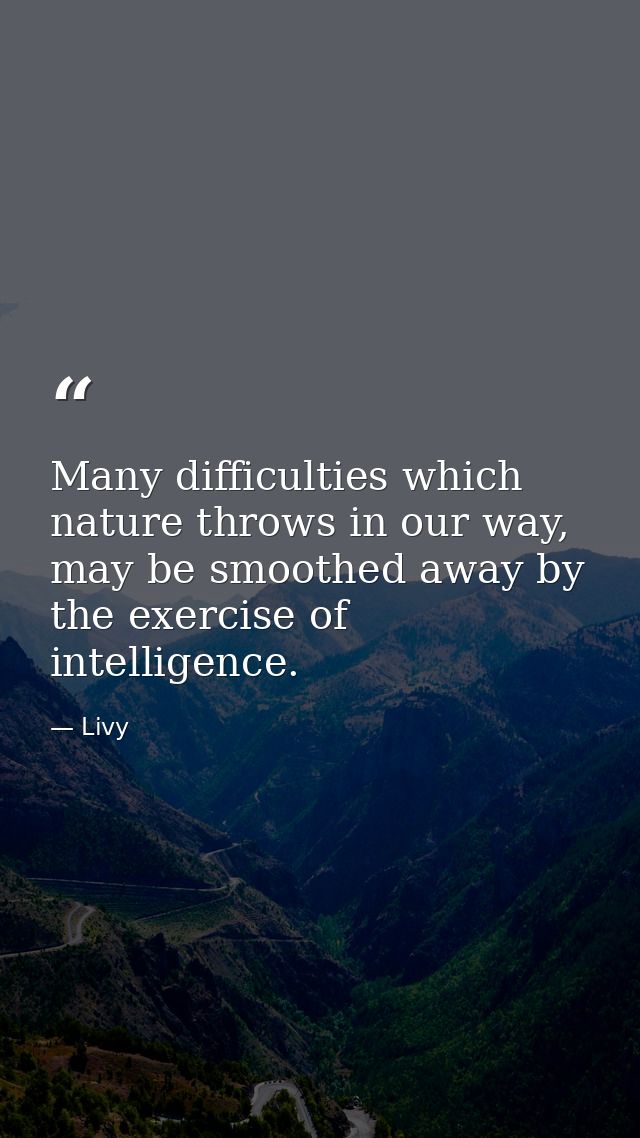 Many difficulties which nature throws in our way, may be smoothed away by the exercise of intelligence. — Livy