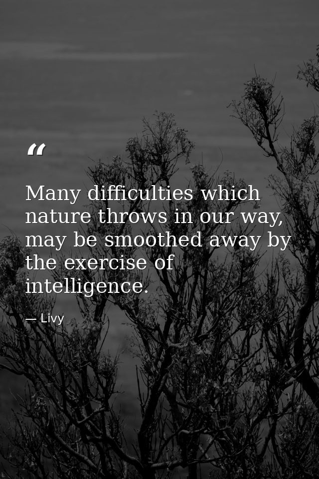 Many difficulties which nature throws in our way, may be smoothed away by the exercise of intelligence. — Livy
