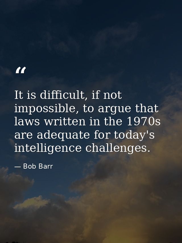 It is difficult, if not impossible, to argue that laws written in the 1970s are adequate for today's intelligence challe — Bob Barr