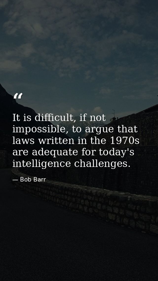 It is difficult, if not impossible, to argue that laws written in the 1970s are adequate for today's intelligence challe — Bob Barr