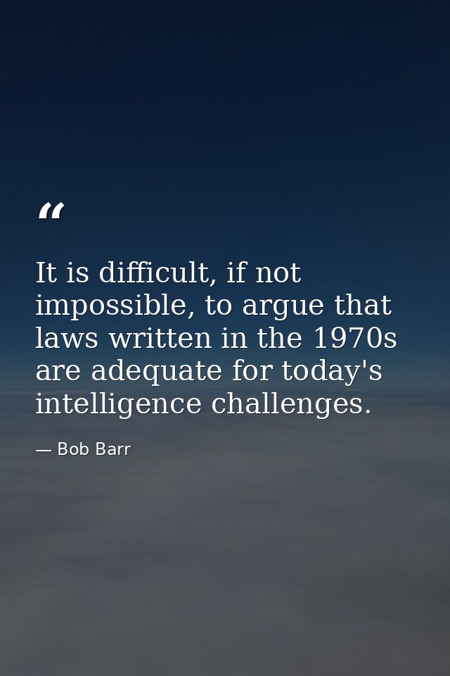 It is difficult, if not impossible, to argue that laws written in the 1970s are adequate for today's intelligence challe — Bob Barr