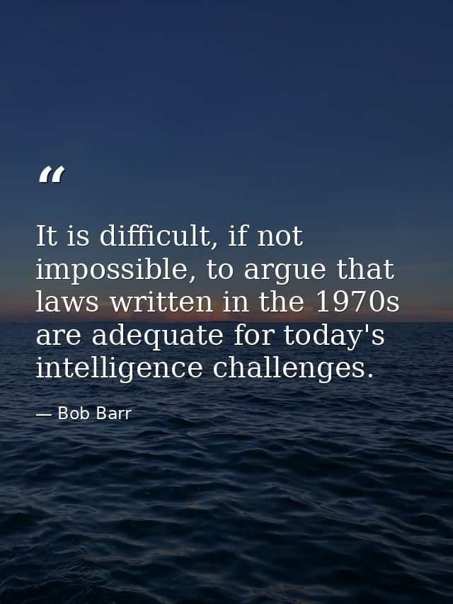 It is difficult, if not impossible, to argue that laws written in the 1970s are adequate for today's intelligence challe — Bob Barr