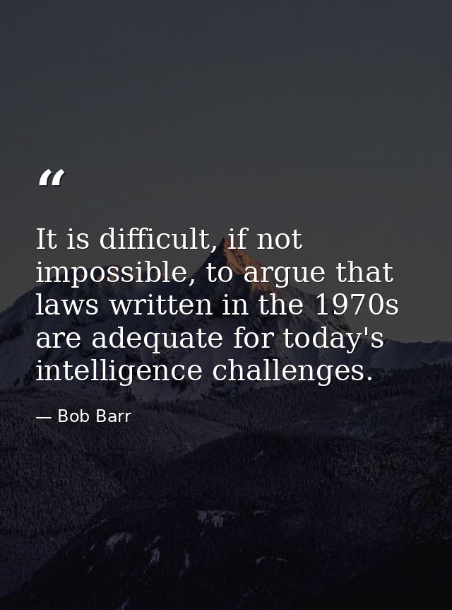 It is difficult, if not impossible, to argue that laws written in the 1970s are adequate for today's intelligence challe — Bob Barr