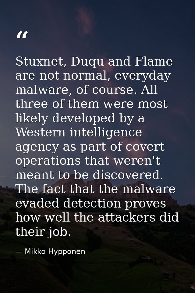 Stuxnet, Duqu and Flame are not normal, everyday malware, of course. All three of them were most likely developed by a W — Mikko Hypponen