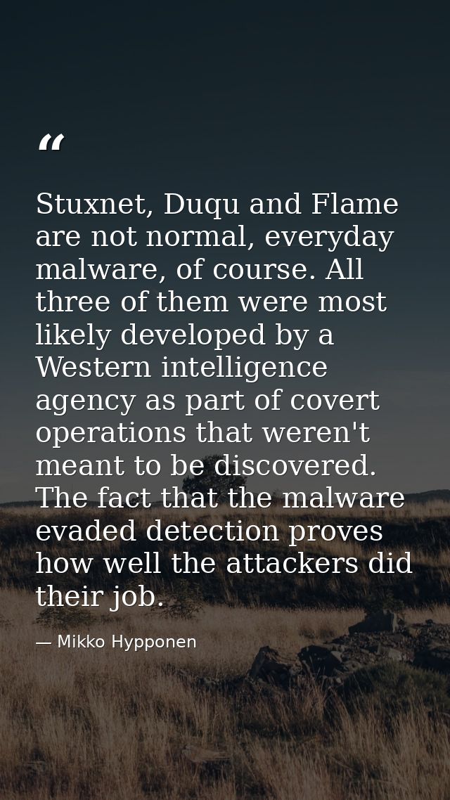 Stuxnet, Duqu and Flame are not normal, everyday malware, of course. All three of them were most likely developed by a W — Mikko Hypponen