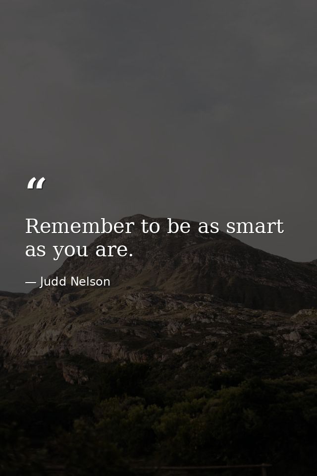 Remember to be as smart as you are. — Judd Nelson