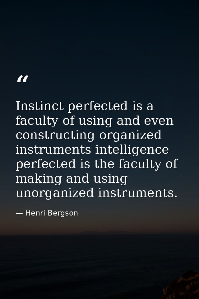 Instinct perfected is a faculty of using and even constructing organized instruments intelligence perfected is the facul — Henri Bergson