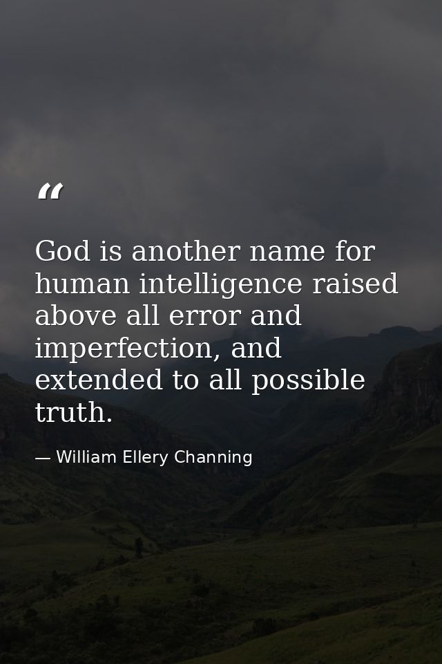 God is another name for human intelligence raised above all error and imperfection, and extended to all possible truth. — William Ellery Channing