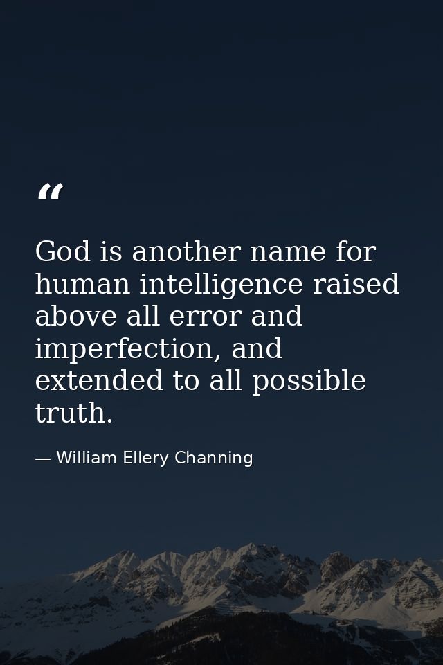 God is another name for human intelligence raised above all error and imperfection, and extended to all possible truth. — William Ellery Channing