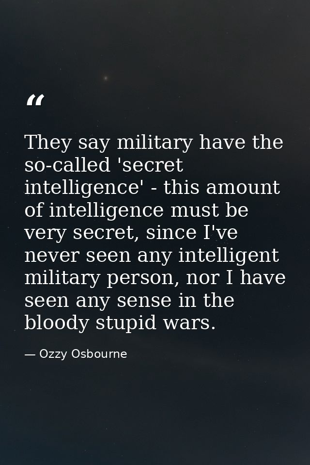 They say military have the so-called 'secret intelligence' - this amount of intelligence must be very secret, since I've — Ozzy Osbourne