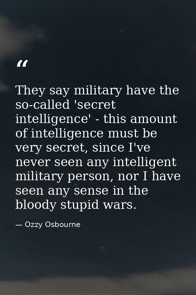 They say military have the so-called 'secret intelligence' - this amount of intelligence must be very secret, since I've — Ozzy Osbourne