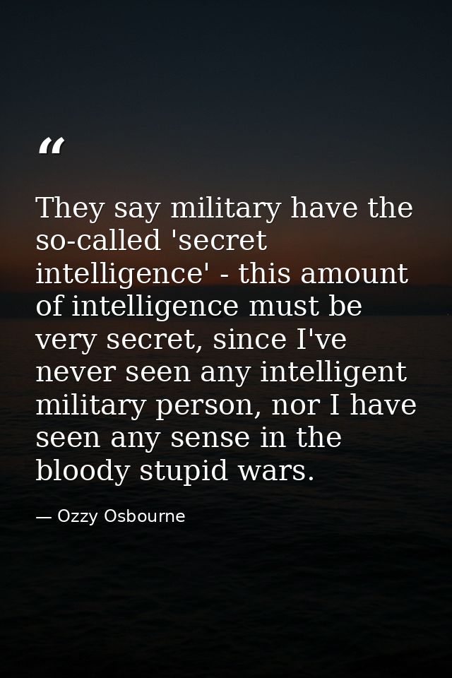 They say military have the so-called 'secret intelligence' - this amount of intelligence must be very secret, since I've — Ozzy Osbourne