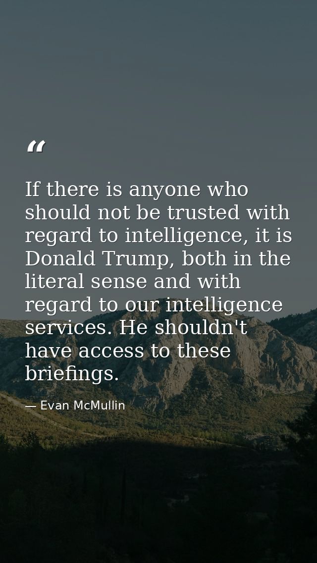 If there is anyone who should not be trusted with regard to intelligence, it is Donald Trump, both in the literal sense  — Evan McMullin