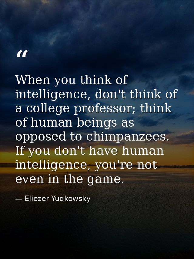 When you think of intelligence, don't think of a college professor; think of human beings as opposed to chimpanzees. If  — Eliezer Yudkowsky