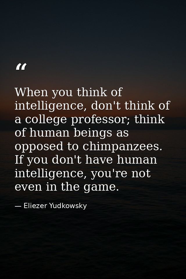 When you think of intelligence, don't think of a college professor; think of human beings as opposed to chimpanzees. If  — Eliezer Yudkowsky