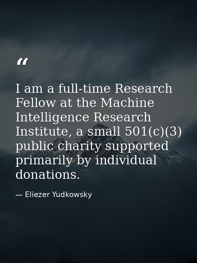 I am a full-time Research Fellow at the Machine Intelligence Research Institute, a small 501(c)(3) public charity suppor — Eliezer Yudkowsky