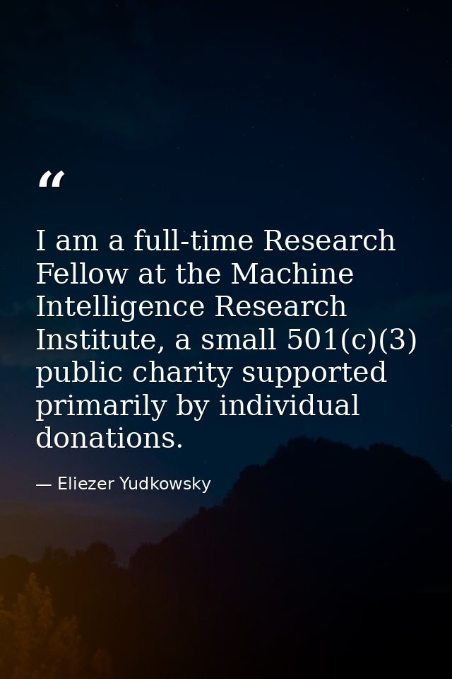I am a full-time Research Fellow at the Machine Intelligence Research Institute, a small 501(c)(3) public charity suppor — Eliezer Yudkowsky