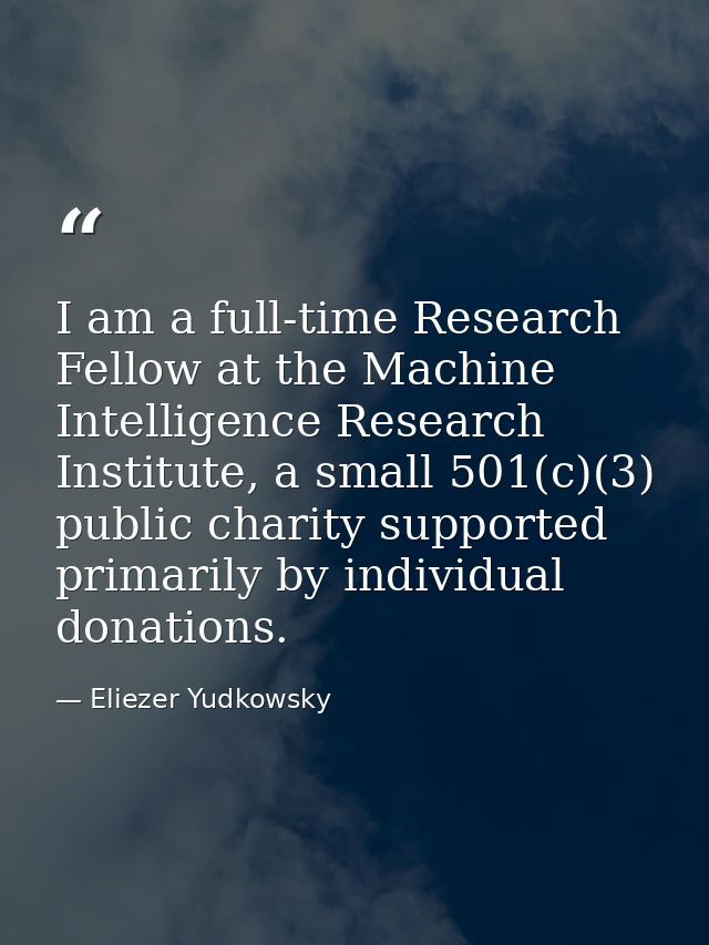 I am a full-time Research Fellow at the Machine Intelligence Research Institute, a small 501(c)(3) public charity suppor — Eliezer Yudkowsky
