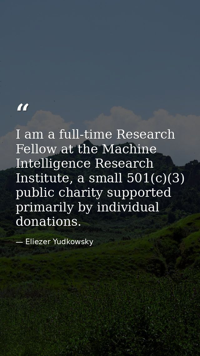 I am a full-time Research Fellow at the Machine Intelligence Research Institute, a small 501(c)(3) public charity suppor — Eliezer Yudkowsky