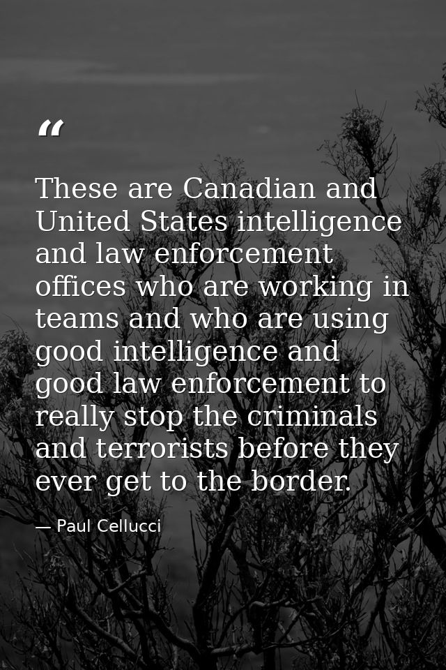 These are Canadian and United States intelligence and law enforcement offices who are working in teams and who are using — Paul Cellucci