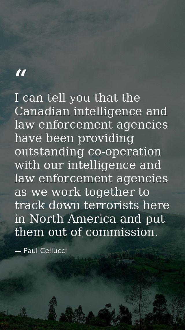 I can tell you that the Canadian intelligence and law enforcement agencies have been providing outstanding co-operation  — Paul Cellucci