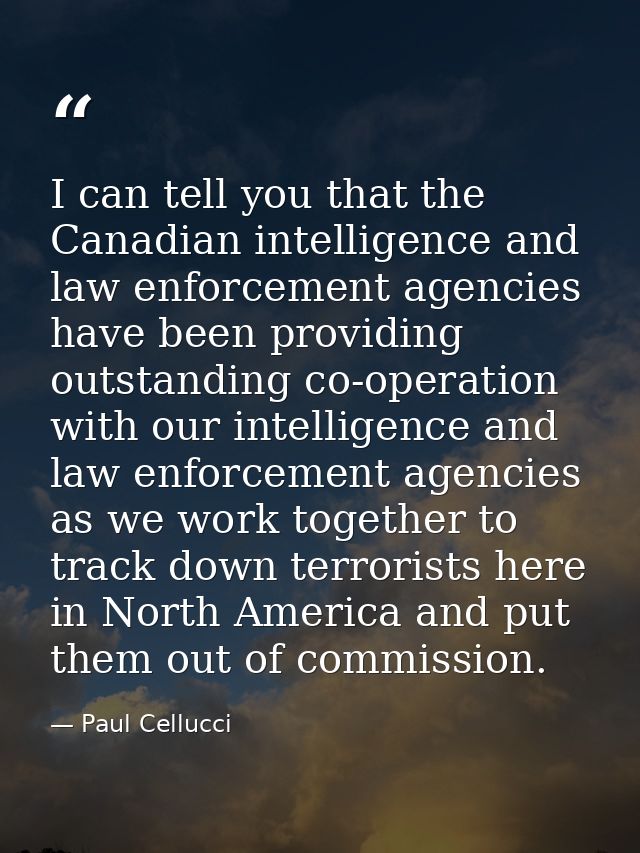 I can tell you that the Canadian intelligence and law enforcement agencies have been providing outstanding co-operation  — Paul Cellucci