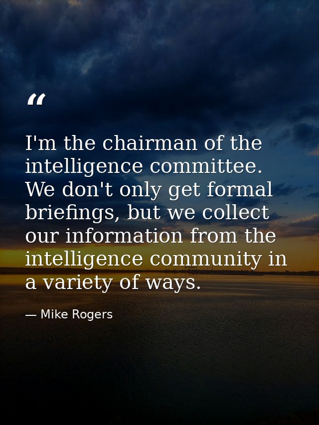 I'm the chairman of the intelligence committee. We don't only get formal briefings, but we collect our information from  — Mike Rogers
