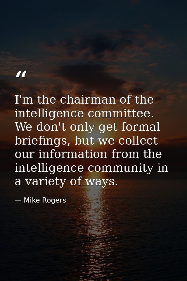 I'm the chairman of the intelligence committee. We don't only get formal briefings, but we collect our information from  — Mike Rogers