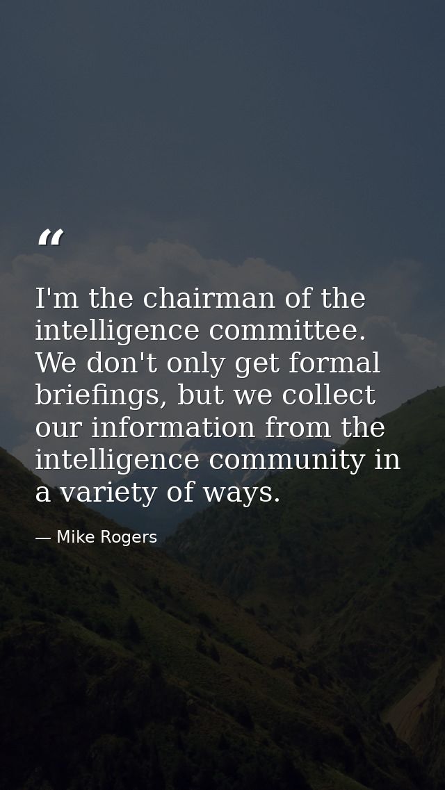 I'm the chairman of the intelligence committee. We don't only get formal briefings, but we collect our information from  — Mike Rogers