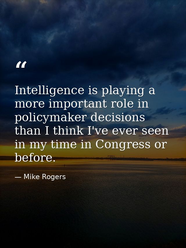 Intelligence is playing a more important role in policymaker decisions than I think I've ever seen in my time in Congres — Mike Rogers