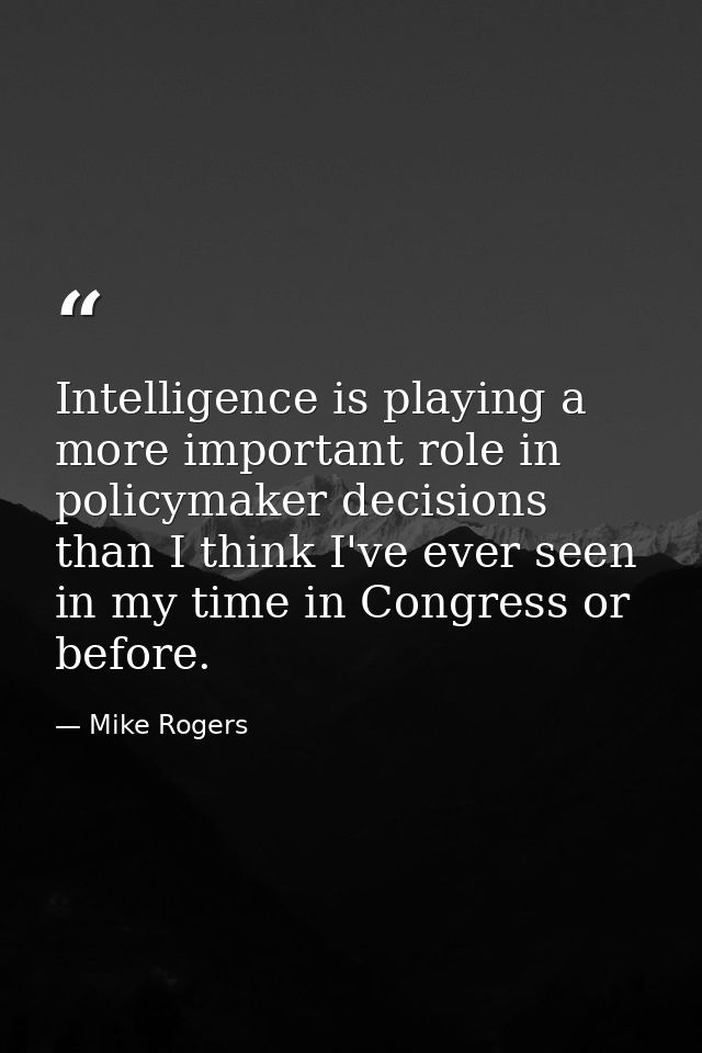 Intelligence is playing a more important role in policymaker decisions than I think I've ever seen in my time in Congres — Mike Rogers