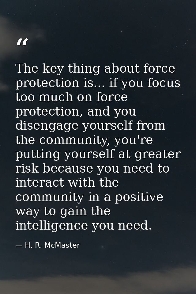 The key thing about force protection is... if you focus too much on force protection, and you disengage yourself from th — H. R. McMaster