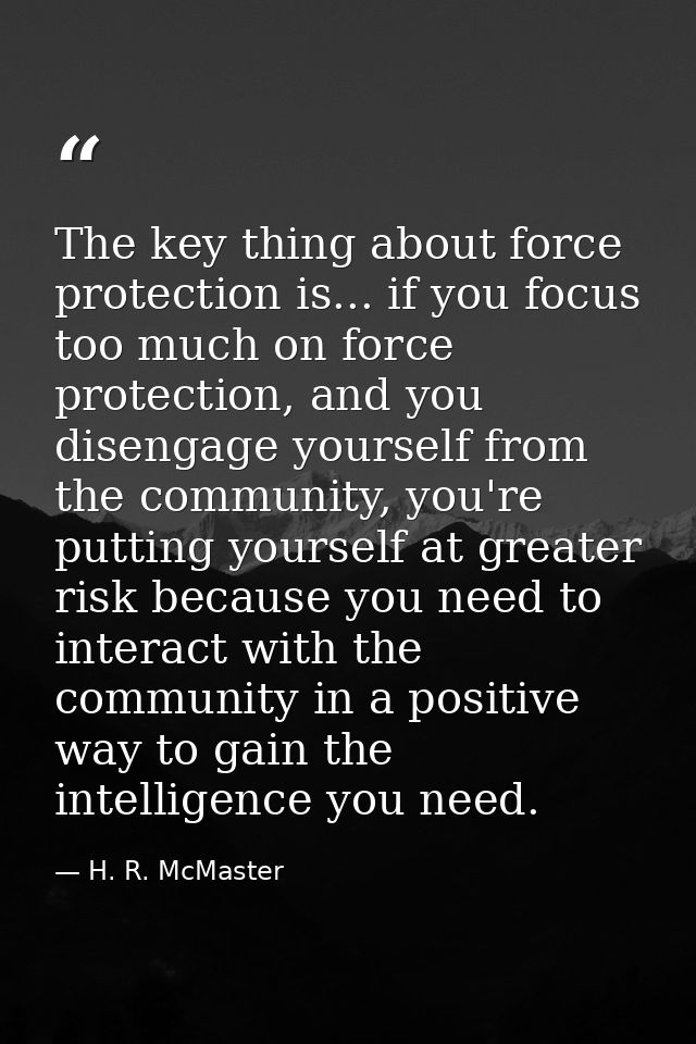 The key thing about force protection is... if you focus too much on force protection, and you disengage yourself from th — H. R. McMaster