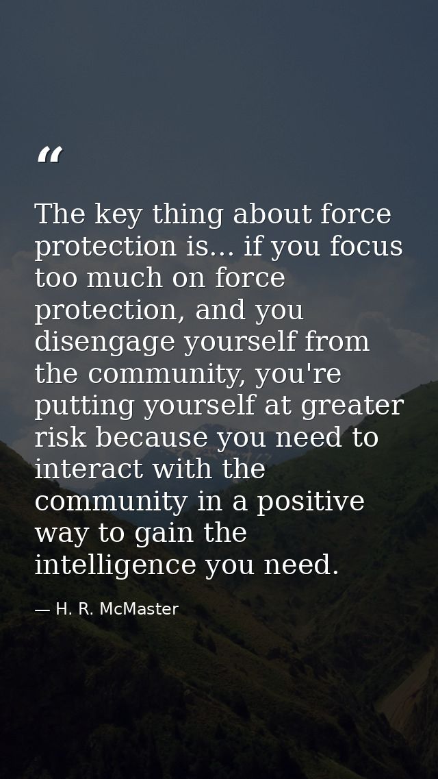 The key thing about force protection is... if you focus too much on force protection, and you disengage yourself from th — H. R. McMaster